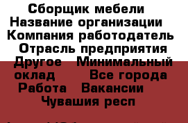 Сборщик мебели › Название организации ­ Компания-работодатель › Отрасль предприятия ­ Другое › Минимальный оклад ­ 1 - Все города Работа » Вакансии   . Чувашия респ.